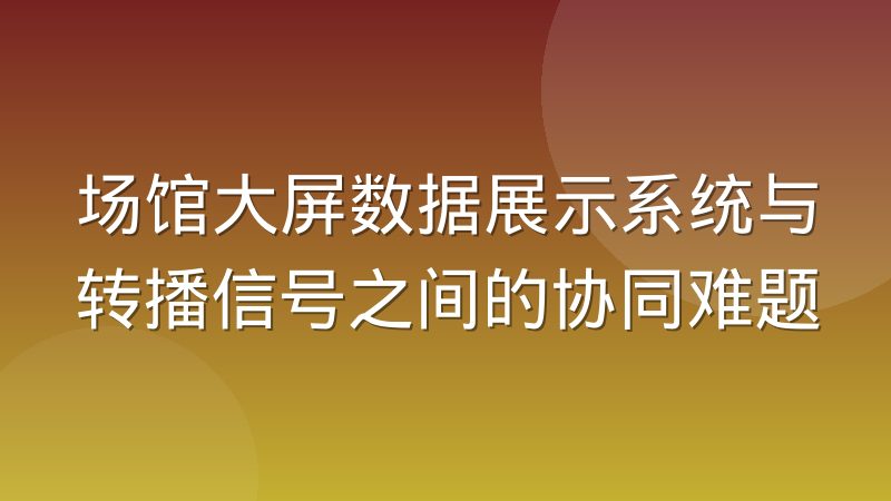 场馆大屏数据展示系统与转播信号之间的协同难题