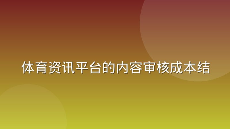 体育资讯平台的内容审核成本结构正在发生怎样的迁移
